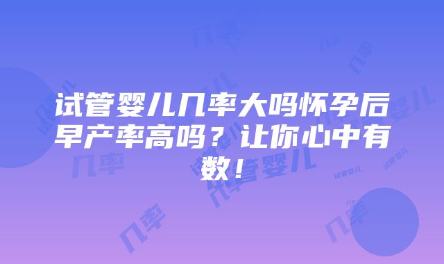 试管婴儿几率大吗怀孕后早产率高吗？让你心中有数！