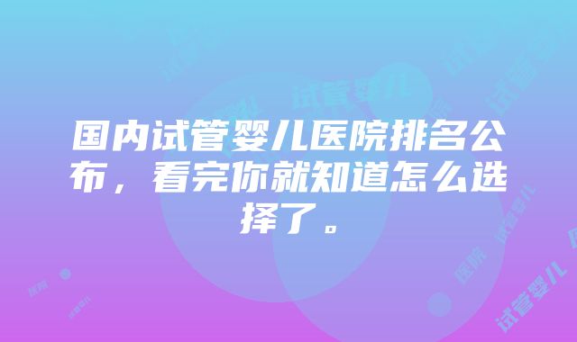 国内试管婴儿医院排名公布，看完你就知道怎么选择了。