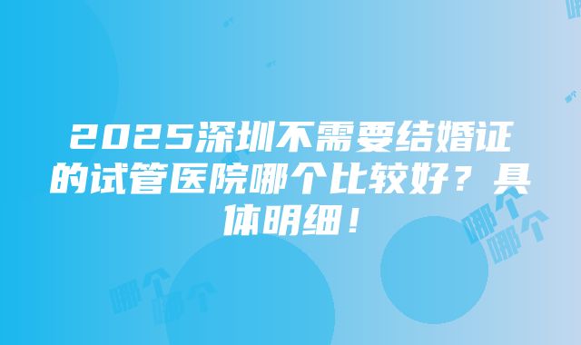 2025深圳不需要结婚证的试管医院哪个比较好？具体明细！