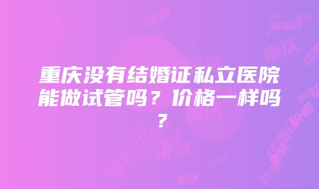 重庆没有结婚证私立医院能做试管吗？价格一样吗？