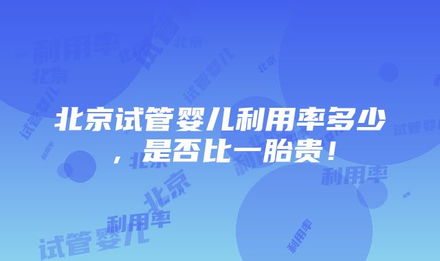 北京试管婴儿利用率多少，是否比一胎贵！