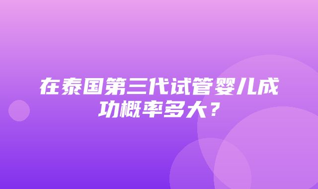 在泰国第三代试管婴儿成功概率多大？