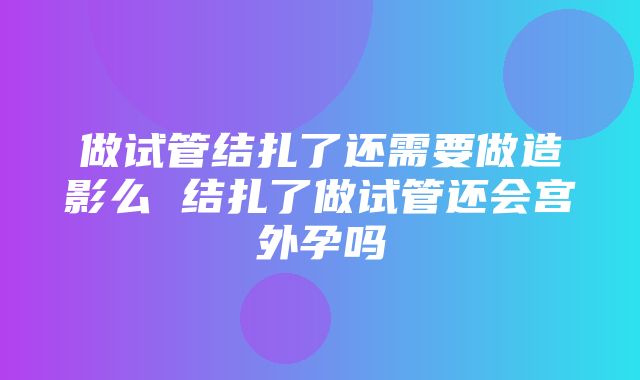 做试管结扎了还需要做造影么 结扎了做试管还会宫外孕吗