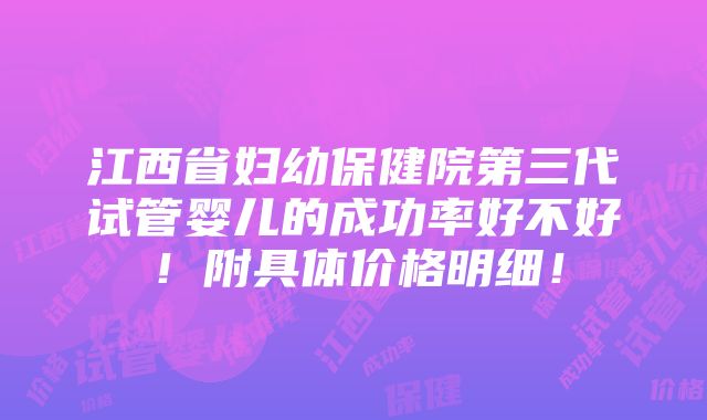 江西省妇幼保健院第三代试管婴儿的成功率好不好！附具体价格明细！