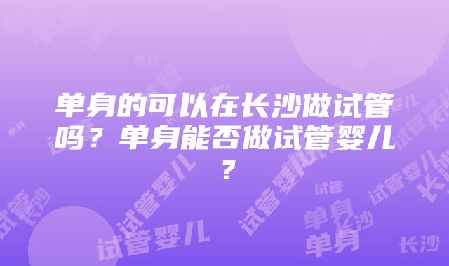 单身的可以在长沙做试管吗？单身能否做试管婴儿？