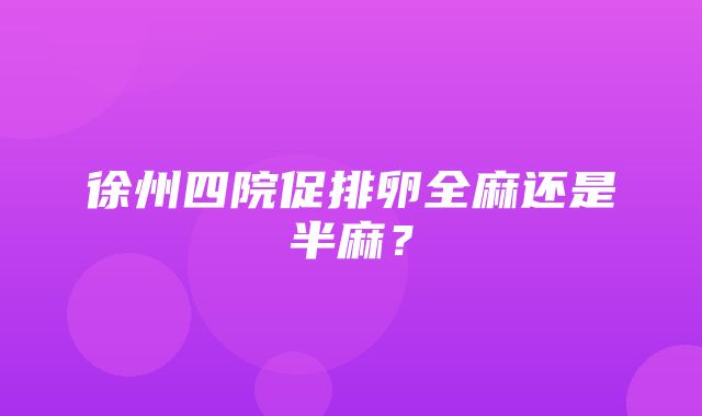 徐州四院促排卵全麻还是半麻？