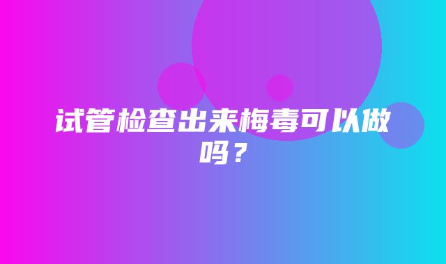 试管检查出来梅毒可以做吗？