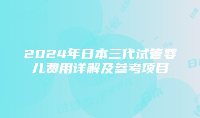 2024年日本三代试管婴儿费用详解及参考项目