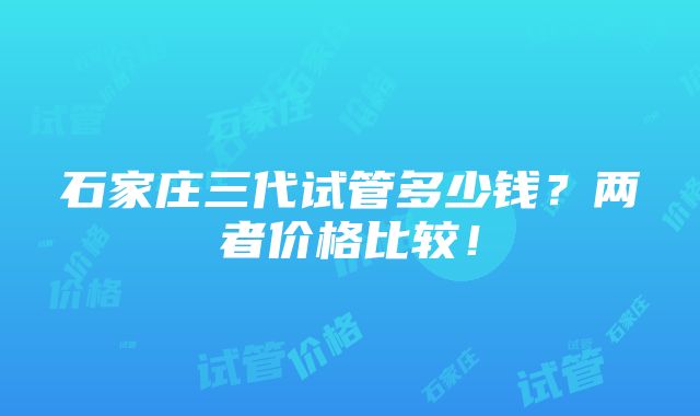 石家庄三代试管多少钱？两者价格比较！