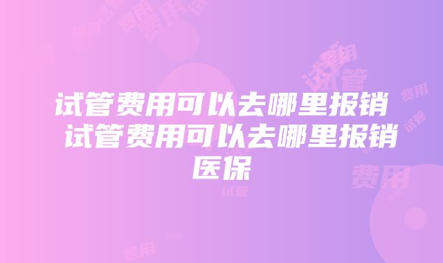 试管费用可以去哪里报销 试管费用可以去哪里报销医保