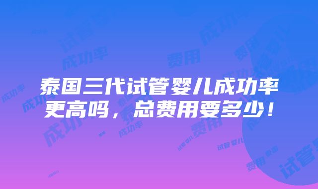 泰国三代试管婴儿成功率更高吗，总费用要多少！