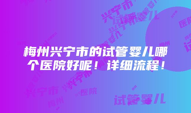 梅州兴宁市的试管婴儿哪个医院好呢！详细流程！