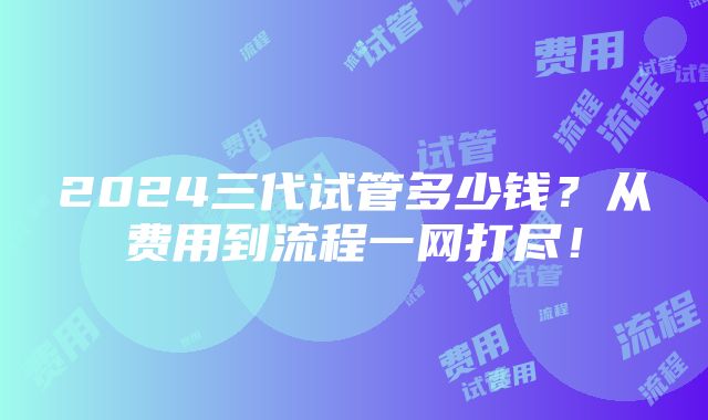 2024三代试管多少钱？从费用到流程一网打尽！