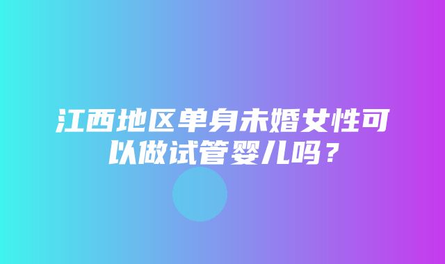 江西地区单身未婚女性可以做试管婴儿吗？