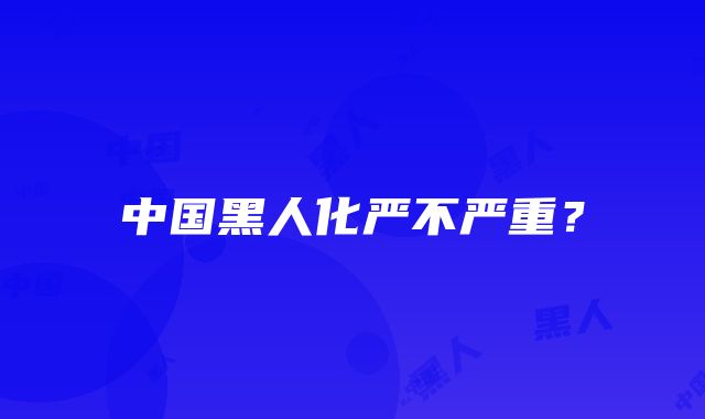 中国黑人化严不严重？