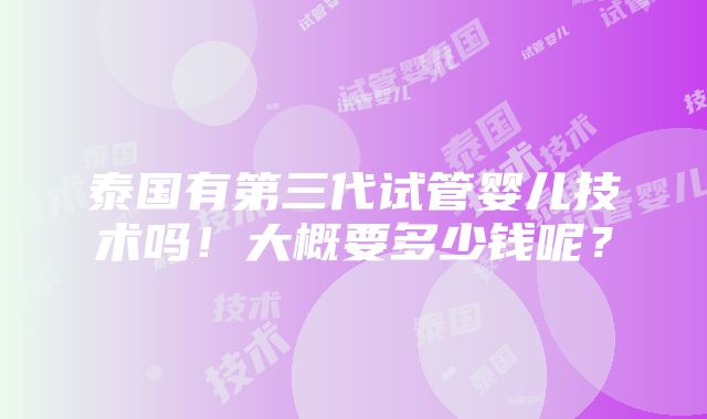 泰国有第三代试管婴儿技术吗！大概要多少钱呢？