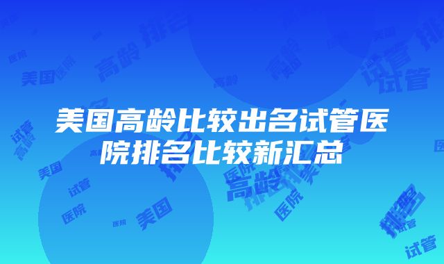 美国高龄比较出名试管医院排名比较新汇总