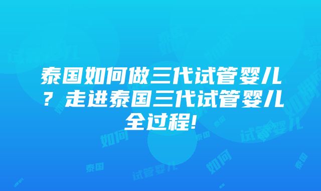 泰国如何做三代试管婴儿？走进泰国三代试管婴儿全过程!