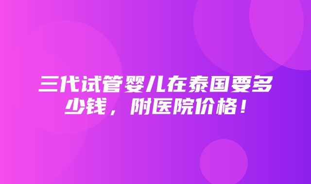 三代试管婴儿在泰国要多少钱，附医院价格！