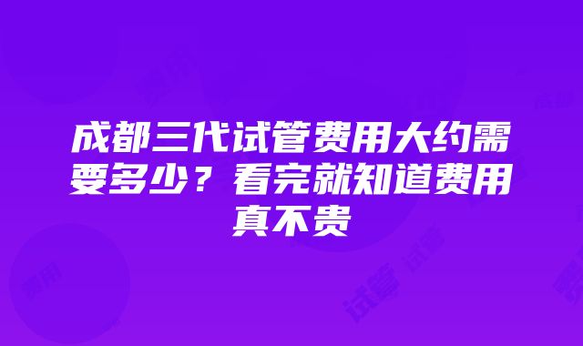 成都三代试管费用大约需要多少？看完就知道费用真不贵