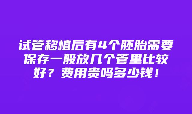 试管移植后有4个胚胎需要保存一般放几个管里比较好？费用贵吗多少钱！