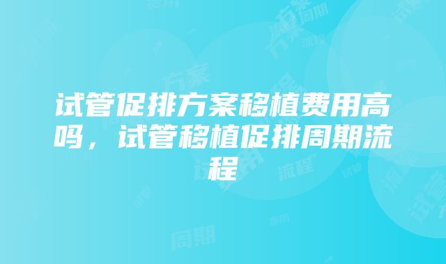 试管促排方案移植费用高吗，试管移植促排周期流程