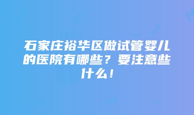 石家庄裕华区做试管婴儿的医院有哪些？要注意些什么！