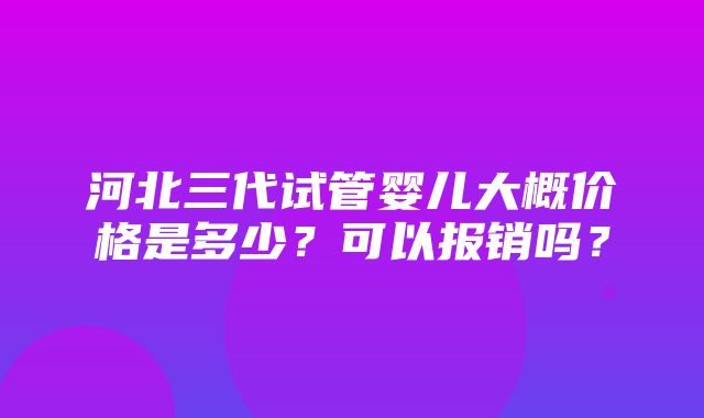 河北三代试管婴儿大概价格是多少？可以报销吗？