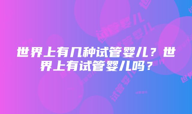 世界上有几种试管婴儿？世界上有试管婴儿吗？