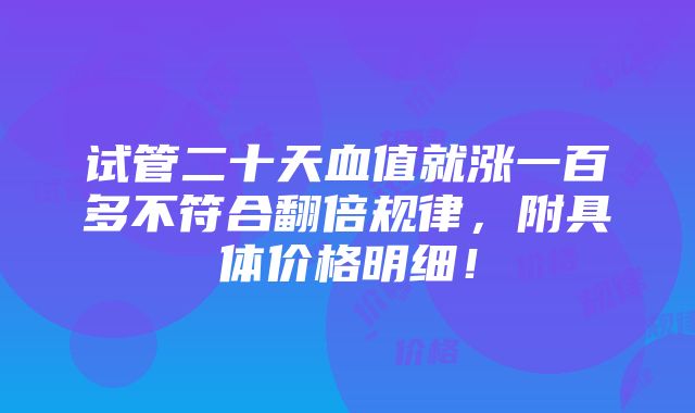 试管二十天血值就涨一百多不符合翻倍规律，附具体价格明细！