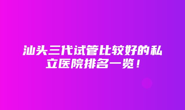 汕头三代试管比较好的私立医院排名一览！