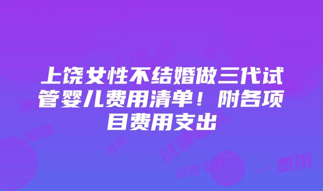 上饶女性不结婚做三代试管婴儿费用清单！附各项目费用支出