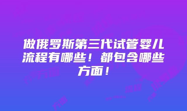 做俄罗斯第三代试管婴儿流程有哪些！都包含哪些方面！