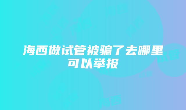 海西做试管被骗了去哪里可以举报