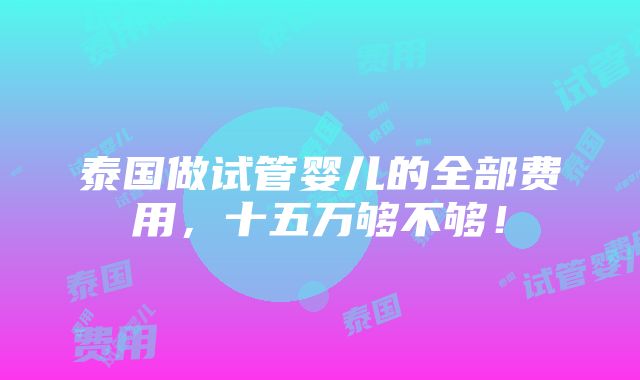 泰国做试管婴儿的全部费用，十五万够不够！