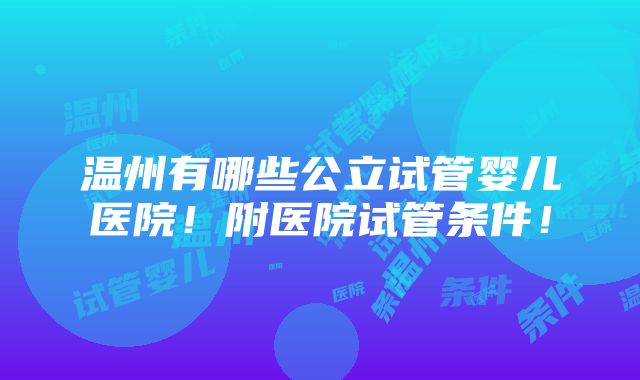 温州有哪些公立试管婴儿医院！附医院试管条件！