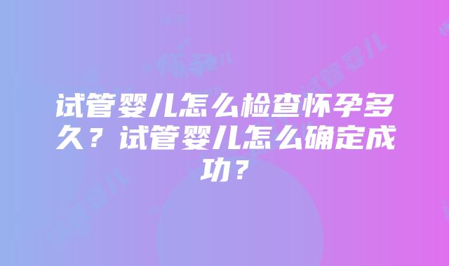 试管婴儿怎么检查怀孕多久？试管婴儿怎么确定成功？