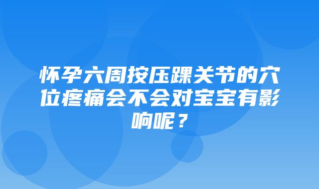 怀孕六周按压踝关节的穴位疼痛会不会对宝宝有影响呢？