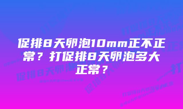 促排8天卵泡10mm正不正常？打促排8天卵泡多大正常？