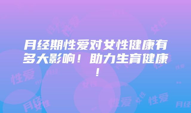 月经期性爱对女性健康有多大影响！助力生育健康！