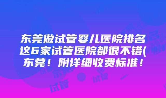 东莞做试管婴儿医院排名这6家试管医院都很不错(东莞！附详细收费标准！