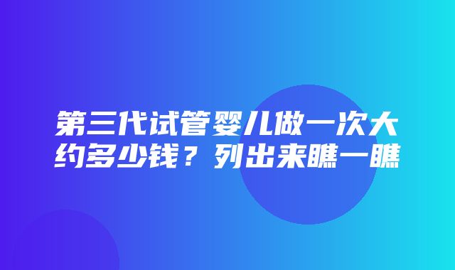 第三代试管婴儿做一次大约多少钱？列出来瞧一瞧