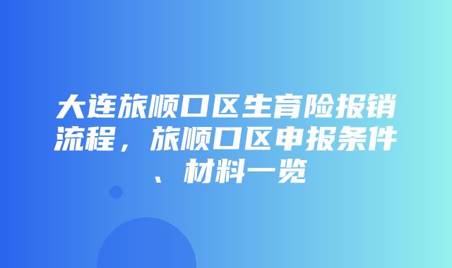 大连旅顺口区生育险报销流程，旅顺口区申报条件、材料一览