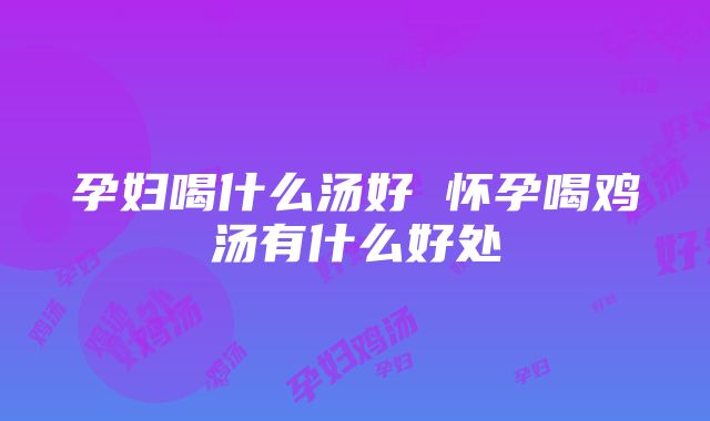 孕妇喝什么汤好 怀孕喝鸡汤有什么好处