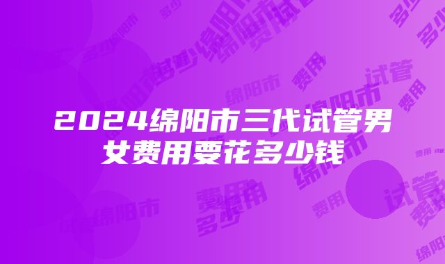 2024绵阳市三代试管男女费用要花多少钱