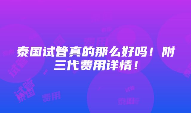 泰国试管真的那么好吗！附三代费用详情！