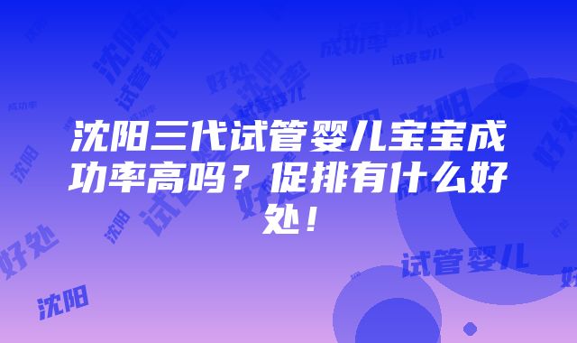 沈阳三代试管婴儿宝宝成功率高吗？促排有什么好处！