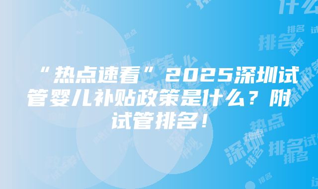 “热点速看”2025深圳试管婴儿补贴政策是什么？附试管排名！