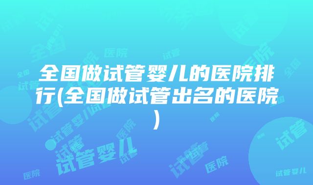 全国做试管婴儿的医院排行(全国做试管出名的医院)