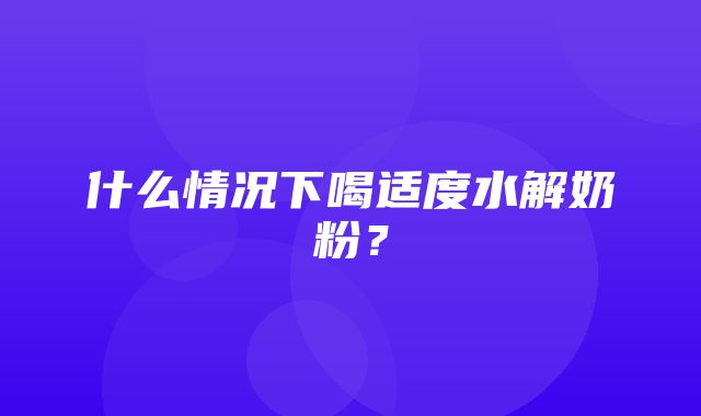 什么情况下喝适度水解奶粉？